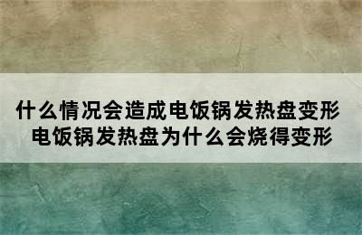 什么情况会造成电饭锅发热盘变形 电饭锅发热盘为什么会烧得变形